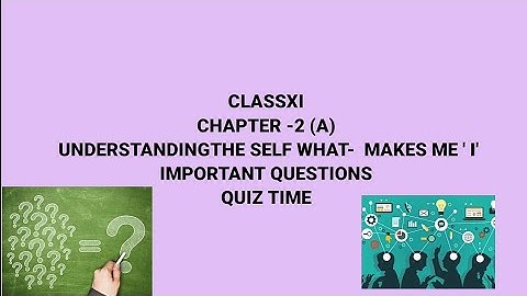 CLASS-XI | CHAPTER-2 (A) UNDERSTANDING THE SELF WHAT- MAKES ME 