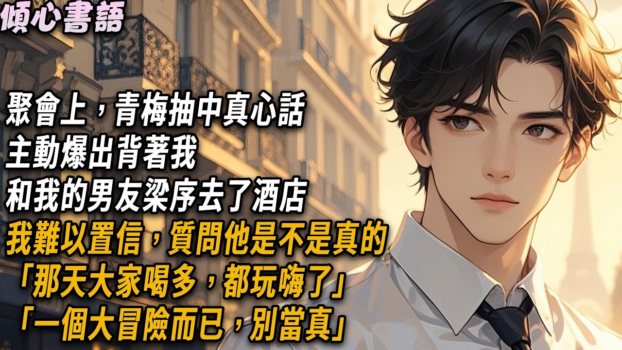 聚會上，青梅抽中真心話，主動爆出背著我和我的男友梁序去了酒店。我難以置信，質問他是不是真的「那天大家喝多，都玩嗨了」「一個大冒險而已，別當真」#小說 #故事分享 #爽文 #情感 #愛情 #出軌
