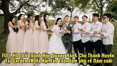 FULL HD | Lễ Thành Hôn Quang Hải & Chu Thanh Huyền Tại Garden JW Hà Nội.Văn Toàn làm phù rể Đám cưới