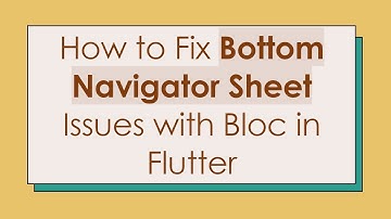How to Fix Bottom Navigator Sheet Issues with Bloc in Flutter