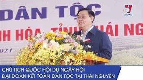 Chủ Tịch Quốc Hội Dự Ngày Hội Đại Đoàn Kết Toàn Dân Tộc Tại Thái Nguyên   VNEWS