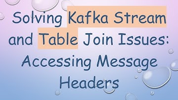 Solving Kafka Stream and Table Join Issues: Accessing Message Headers