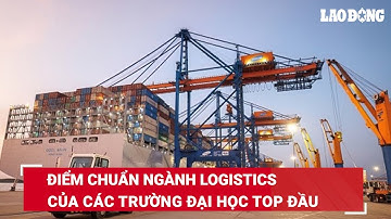 Điểm chuẩn ngành Logistics của các trường đại học top đầu | Báo Lao Động