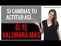 Cómo hacer que un HOMBRE te VALORE cambiando tu ACTITUD