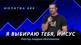 Я выбираю Тебя, Иисус - Пастор Андрей Шаповалов (Moлитва 689)