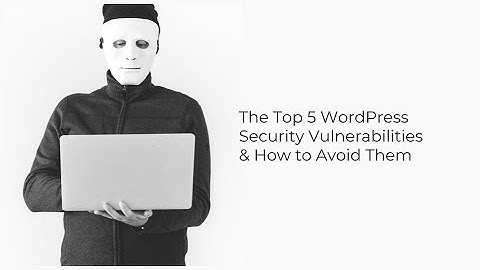 The Top 5 WordPress Security Vulnerabilities and How to Protect Yourself