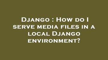 Django : How do I serve media files in a local Django environment?