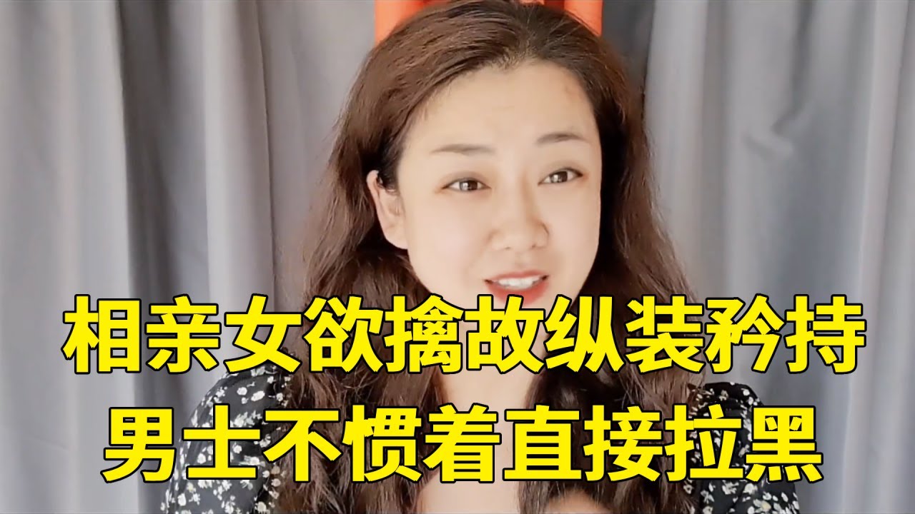 相亲女明明有好感，却欲擒故纵玩矜持，男士不惯着直接拉黑处理！【轩语说媒】