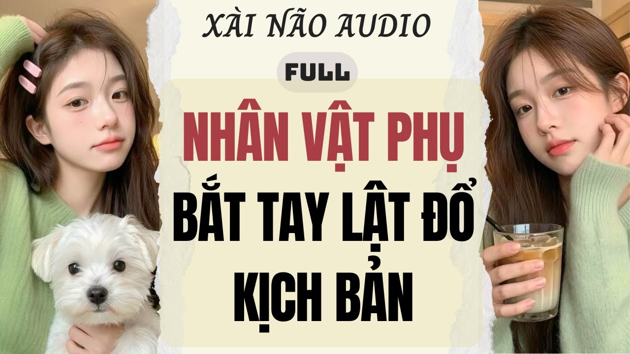 Full audio | NHÂN VẬT PHỤ BẮT TAY LẬT ĐỔ KỊCH BẢN | Xài Não Audio 