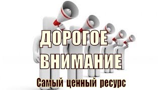 Дорогое Внимание!! Наш самый ценный ресурс.