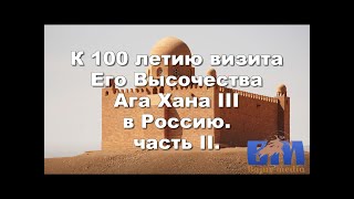 К 100 летию визита Его Высочества  Ага Хана III в Россию. (Часть II). Москва -2012.