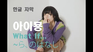 Video thumbnail of "[한글자막] 아이묭 - What If,,,(ら、のはなし, ~다면의 이야기)"