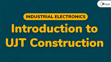 Introduction to UJT Construction - Semiconductor Devices - Industrial Electronics