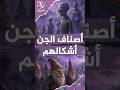 أصناف الجن وأشكالهم