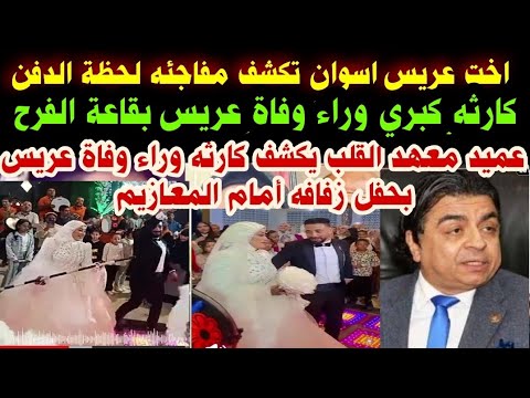 مفاجئه لحظة دفن عريس أسوان بحفل زفافه عميد معهد القلب يكشف كارثه وراء وفاة عريس بحفل زفافه