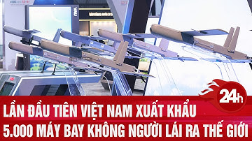 Lần đầu tiên Việt Nam xuất khẩu 5.000 máy bay không người lái ra thế giới