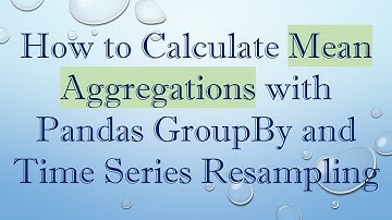 How to Calculate Mean Aggregations with Pandas GroupBy and Time Series Resampling