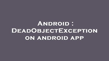 Android : DeadObjectException on android app