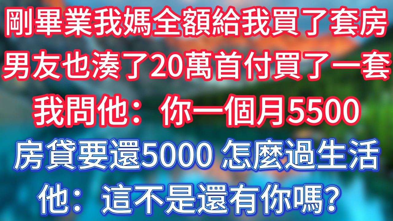 剛畢業我媽全額給我買了套房，男友也湊了20萬首付買了一套，我問他：你一個月5500，房貸要還5000，怎麼過生活。他：這不是還有你嗎？ #傾聽故事會 #情感故事 #老人频道  #為人處世 #老年生活