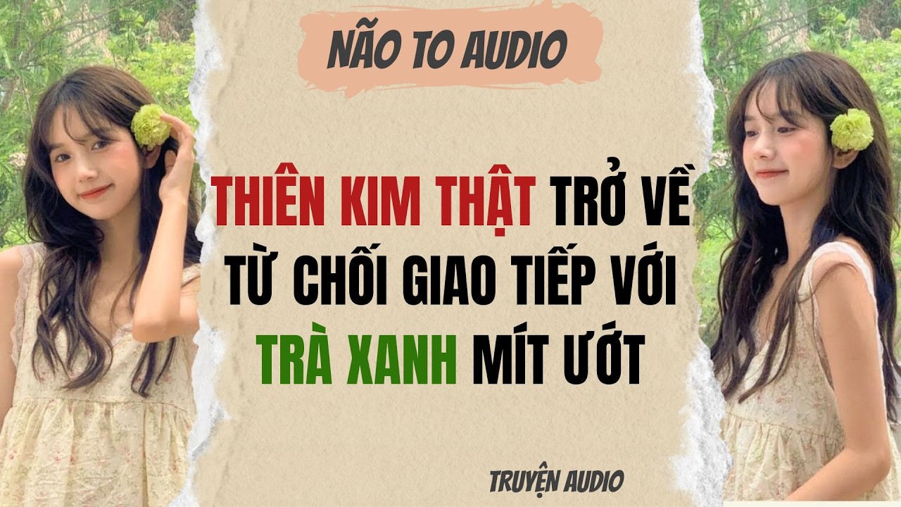 THIÊN KIM THẬT TRỞ VỀ TỪ CHỐI GIAO TIẾP VỚI TRÀ XANH MÍT ƯỚT | Truyện hay