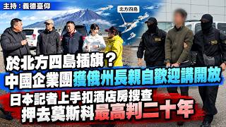 於北方四島插旗？中國企業團獲俄州長親自歡迎講開放！日本記者上手扣酒店房搜查押去莫斯科最高判二十年
