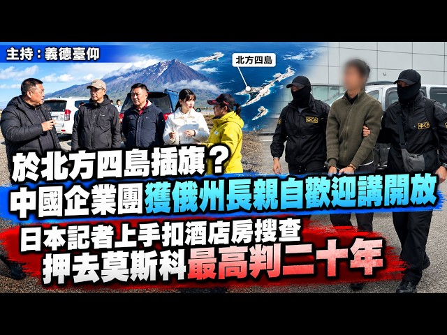 於北方四島插旗？中國企業團獲俄州長親自歡迎講開放！日本記者上手扣酒店房搜查押去莫斯科最高判二十年