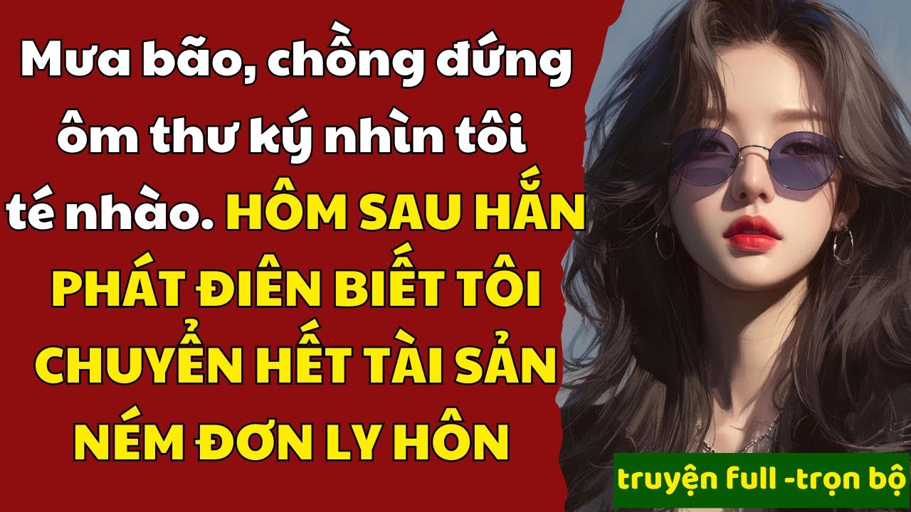 mưa bão, chồng đẩy vợ ra để bảo vệ nhân tình, TÔI QUAY LƯNG CHUYỂN HẾT TÀI SẢN, LY HÔN HẮN 0 ĐỒNG