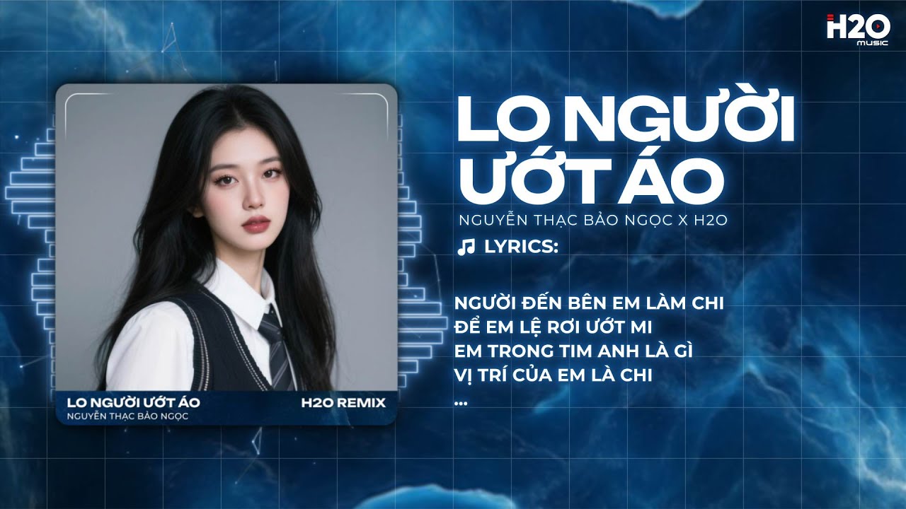 Lo Người Ướt Áo Remix - Nguyễn Thạc Bảo Ngọc x H2O - Hỏi Thế Gian Ơi Tại Sao Mải Lo Người Anh Ướt Áo
