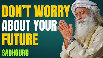 Sadhguru: Don’t Worry About Your Future