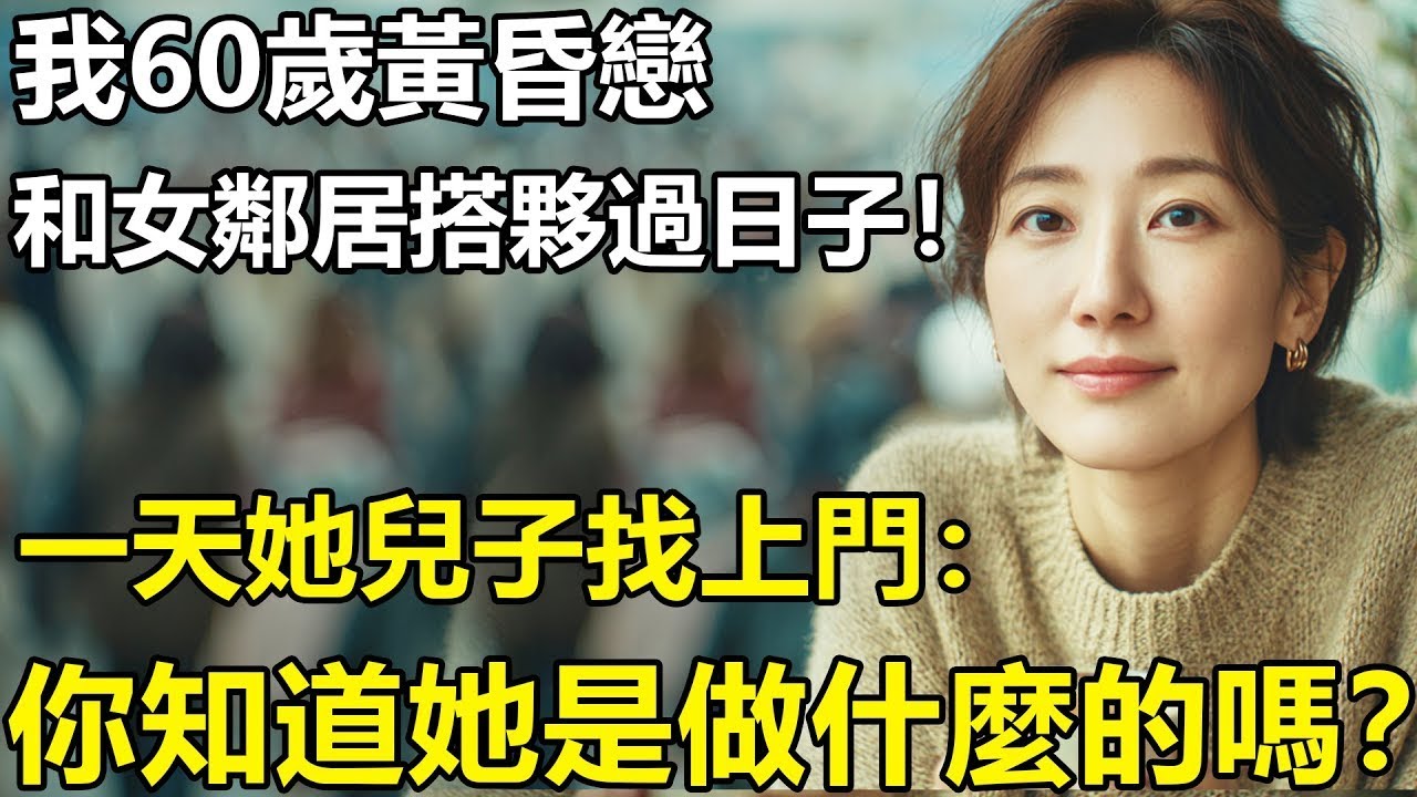 我60歲黃昏戀：和58歲的女鄰居搭夥過日子！一天她兒子找上門：你知道她以前是幹嘛的嗎？【養老 情感 孩子 母親 夫妻關系 幸福生活】