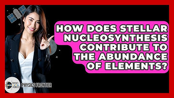 How Does Stellar Nucleosynthesis Contribute To The Abundance Of Elements? - Physics Frontier