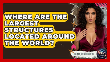 Where Are the Largest Structures Located Around the World? - Epic World Record Holders
