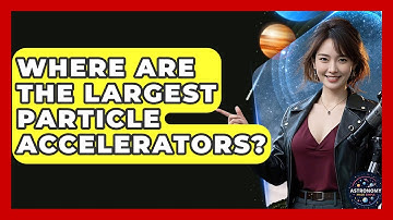 Where Are The Largest Particle Accelerators? - Astronomy Made Simple