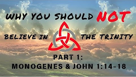 Why You Should *NOT* Believe in The Trinity: Part 1 - MONOGENES & John 1:14-18