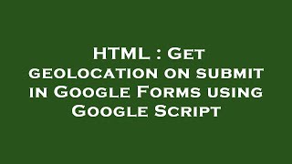 HTML : Get geolocation on submit in Google Forms using Google Script Wealth