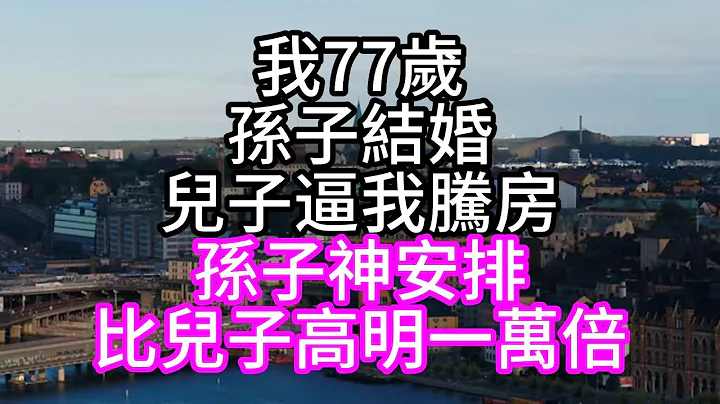 我77歲，孫子結婚，兒子逼我騰房，孫子神安排，比兒子高明一萬倍#深夜讀書#中老年幸福人生#美麗人生#幸福生活#幸福人生#中老年生活#為人處世#生活經驗#情感故事 - 天天要聞