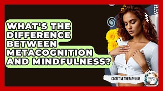 What's The Difference Between Metacognition And Mindfulness? - Cognitive Therapy Hub