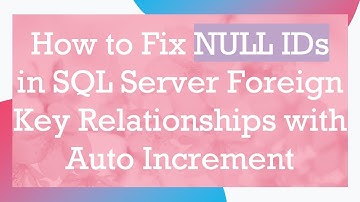 How to Fix NULL IDs in SQL Server Foreign Key Relationships with Auto Increment