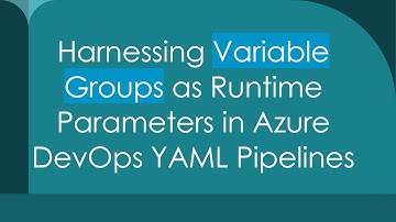 Harnessing Variable Groups as Runtime Parameters in Azure DevOps YAML Pipelines