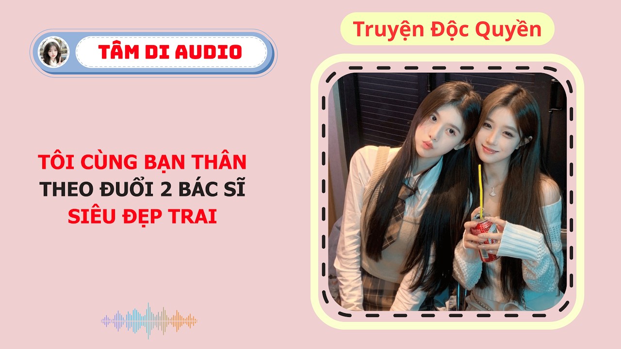 [Truyện Audio] | Tôi Cùng Bạn Thân Theo Đuổi 2 Bác Sĩ Siêu Đẹp Trai | Tâm Di Audio #audio
