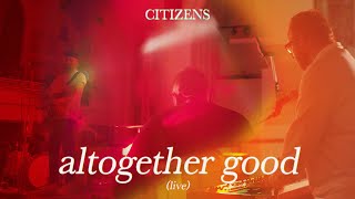 Video thumbnail of "Citizens - Altogether Good (Official Live Video)"