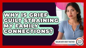 Why Is Grief Guilt Straining My Family Connections? - Dealing With Grief Together