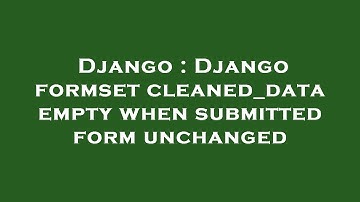 Django : Django formset cleaned_data empty when submitted form unchanged