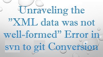 Unraveling the "XML data was not well-formed" Error in svn to git Conversion