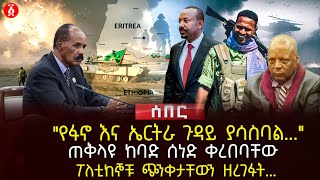 'የፋኖ እና ኤርትራ ጉዳይ ያሳስባል...' | ጠቅላዩ ከባድ ሰነድ ቀረበባቸው | ፖለቲከኞቹ ጭንቀታቸውን ዘረገፉት... | Ethiopia