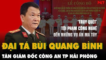 Đại Tá Bùi Quang Bình - TÂN GIÁM ĐỐC CÔNG AN TP HẢI PHÒNG - mệnh danh là KHẮC TINH CỦA TỘI PHẠM