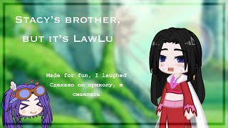 Stacy’s brother, but It’s LawLu (I’m sorry)