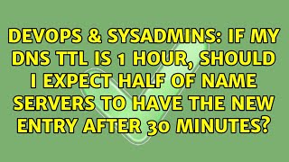 If my DNS TTL is 1 hour, should I expect half of name servers to have the new entry after 30...