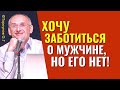 Женские проблемы: Как не потерять достоинство всё прощая? и Хочу заботиться о мужчине, но его нет!