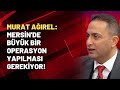 Murat Ağırel: Mersin'de büyük bir operasyon yapılması gerekiyor!